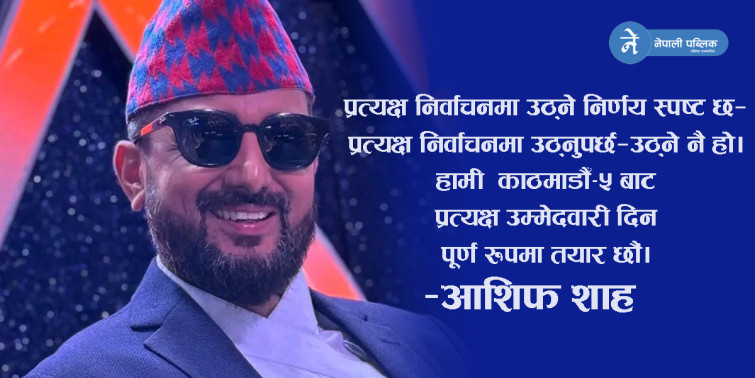 आशिफ शाहद्वारा समानुपातिक उम्मेदवारी फिर्ता,प्रत्यक्ष निर्वाचनमा उठ्ने