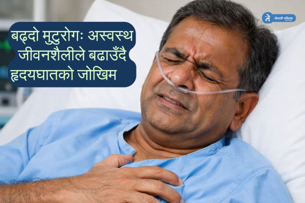 बढ्दो मुटुरोग : अस्वस्थ जीवनशैलीले बढाउँदै हृदयघातको जोखिम